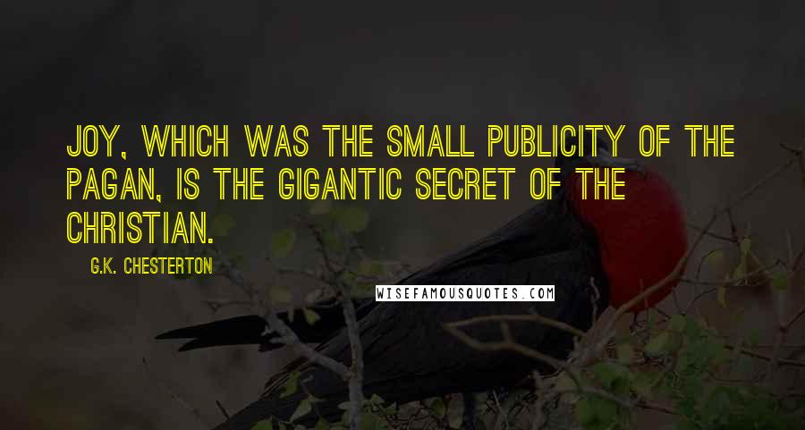 G.K. Chesterton Quotes: Joy, which was the small publicity of the pagan, is the gigantic secret of the Christian.