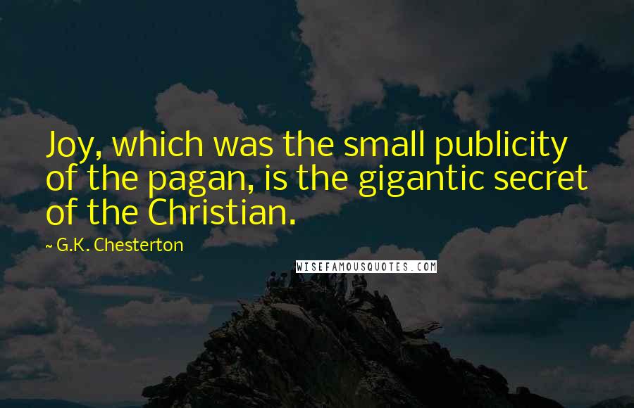 G.K. Chesterton Quotes: Joy, which was the small publicity of the pagan, is the gigantic secret of the Christian.