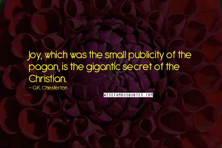 G.K. Chesterton Quotes: Joy, which was the small publicity of the pagan, is the gigantic secret of the Christian.
