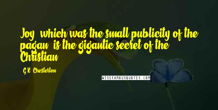 G.K. Chesterton Quotes: Joy, which was the small publicity of the pagan, is the gigantic secret of the Christian.