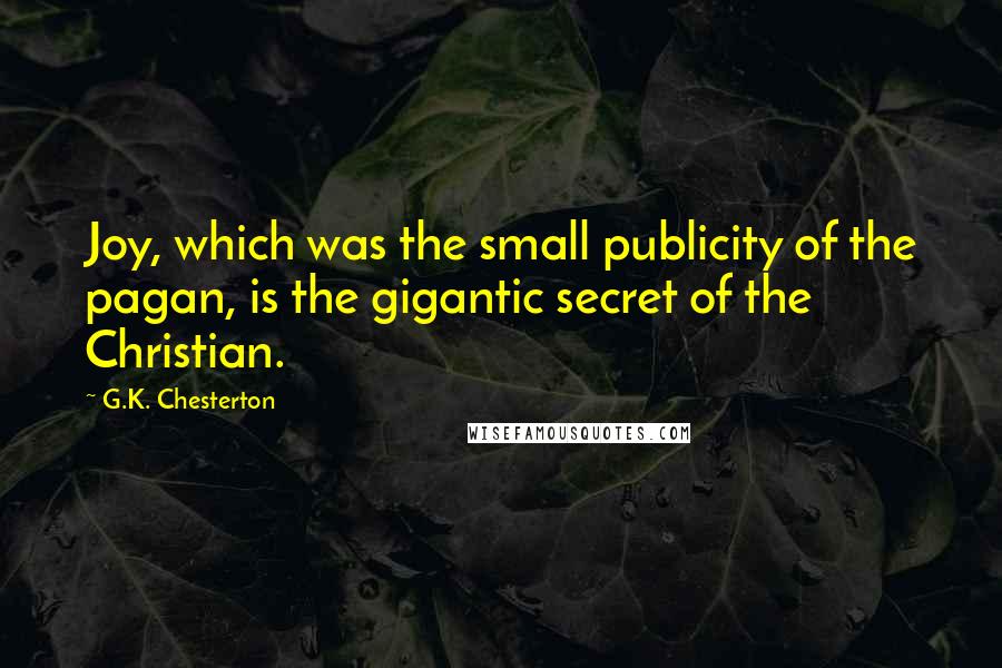 G.K. Chesterton Quotes: Joy, which was the small publicity of the pagan, is the gigantic secret of the Christian.