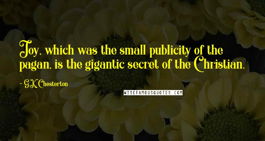 G.K. Chesterton Quotes: Joy, which was the small publicity of the pagan, is the gigantic secret of the Christian.