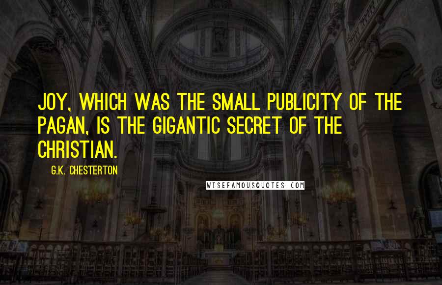 G.K. Chesterton Quotes: Joy, which was the small publicity of the pagan, is the gigantic secret of the Christian.