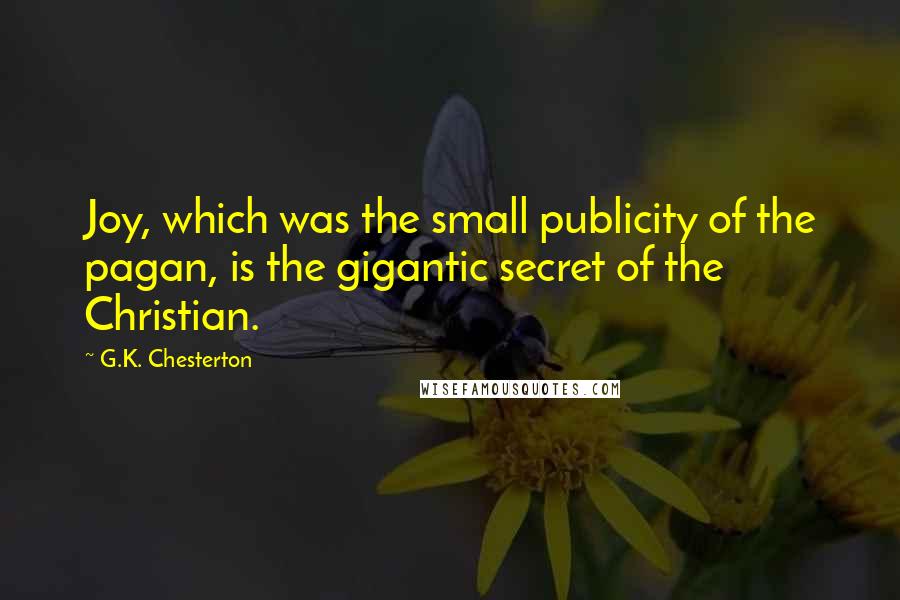 G.K. Chesterton Quotes: Joy, which was the small publicity of the pagan, is the gigantic secret of the Christian.