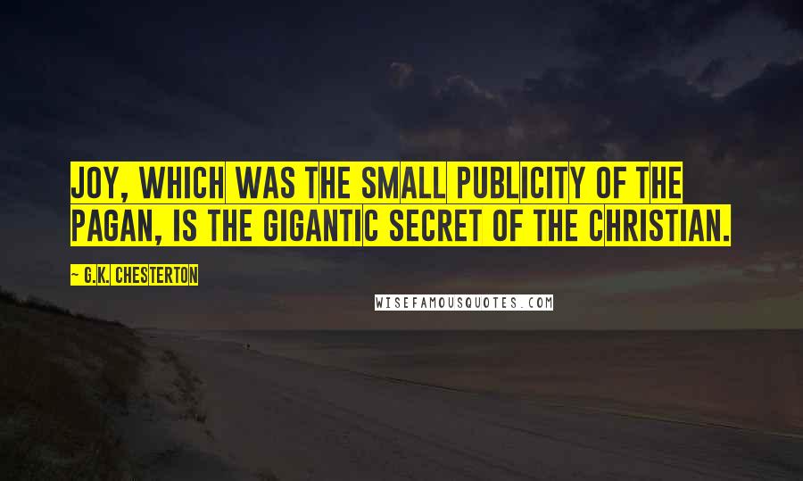 G.K. Chesterton Quotes: Joy, which was the small publicity of the pagan, is the gigantic secret of the Christian.