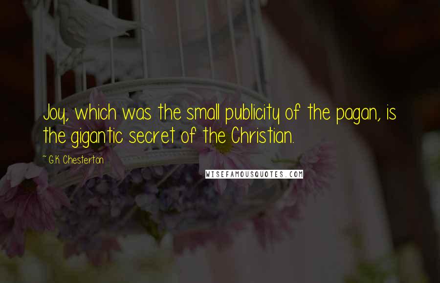 G.K. Chesterton Quotes: Joy, which was the small publicity of the pagan, is the gigantic secret of the Christian.