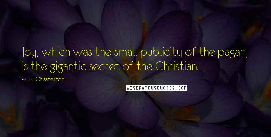 G.K. Chesterton Quotes: Joy, which was the small publicity of the pagan, is the gigantic secret of the Christian.