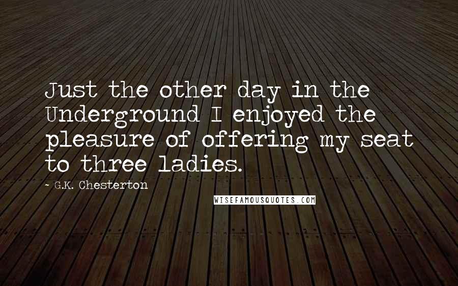 G.K. Chesterton Quotes: Just the other day in the Underground I enjoyed the pleasure of offering my seat to three ladies.