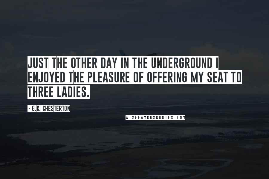 G.K. Chesterton Quotes: Just the other day in the Underground I enjoyed the pleasure of offering my seat to three ladies.