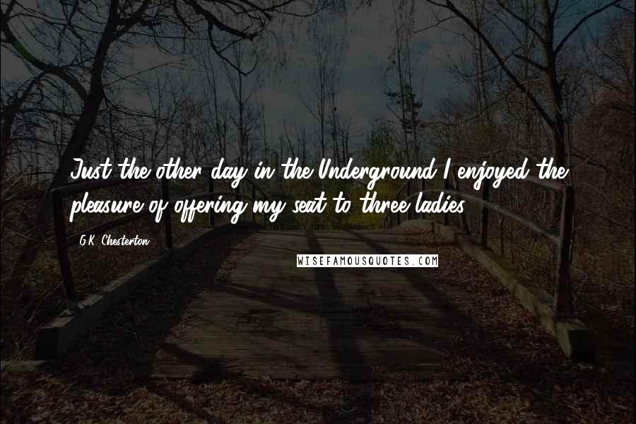 G.K. Chesterton Quotes: Just the other day in the Underground I enjoyed the pleasure of offering my seat to three ladies.