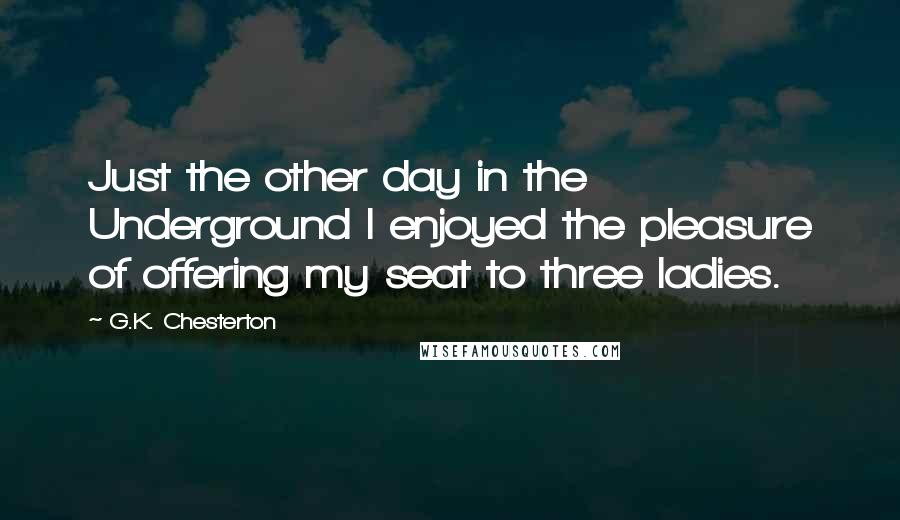 G.K. Chesterton Quotes: Just the other day in the Underground I enjoyed the pleasure of offering my seat to three ladies.