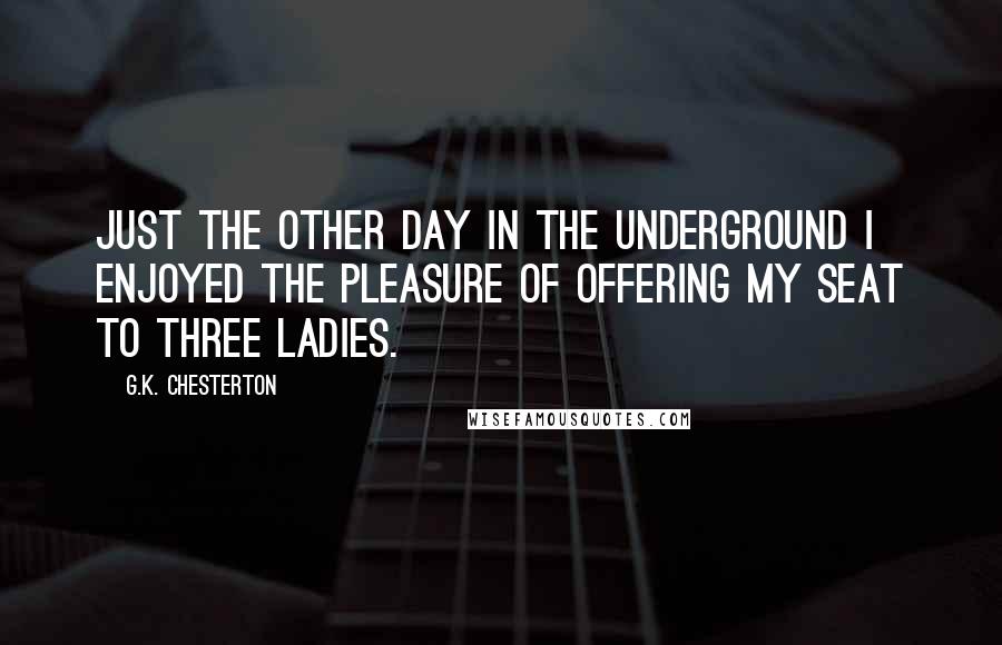 G.K. Chesterton Quotes: Just the other day in the Underground I enjoyed the pleasure of offering my seat to three ladies.