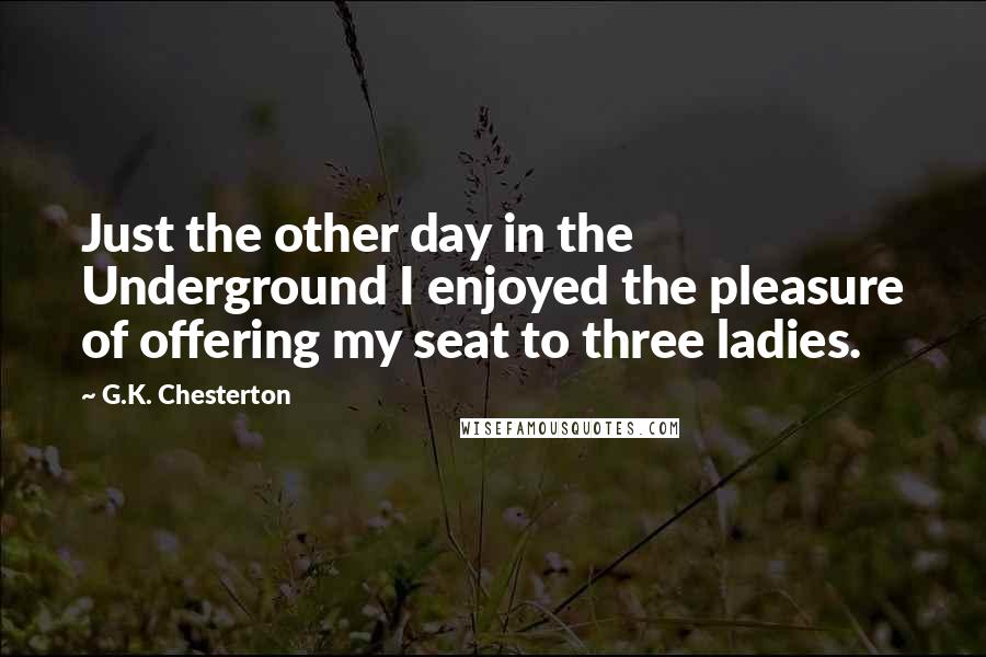 G.K. Chesterton Quotes: Just the other day in the Underground I enjoyed the pleasure of offering my seat to three ladies.