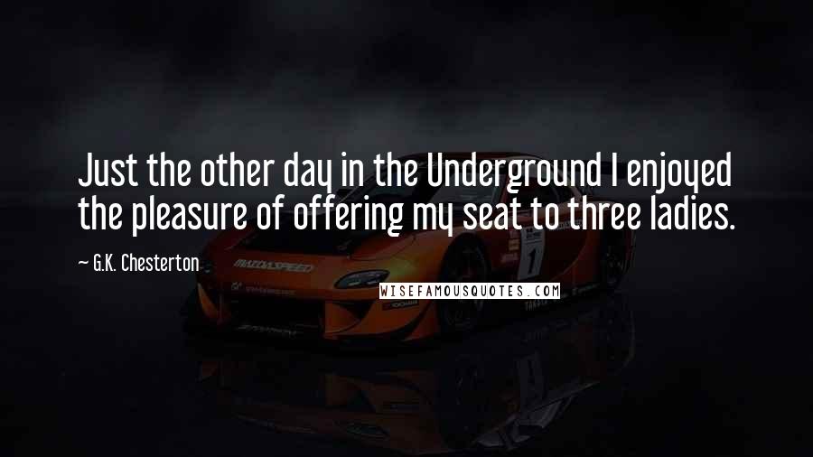 G.K. Chesterton Quotes: Just the other day in the Underground I enjoyed the pleasure of offering my seat to three ladies.