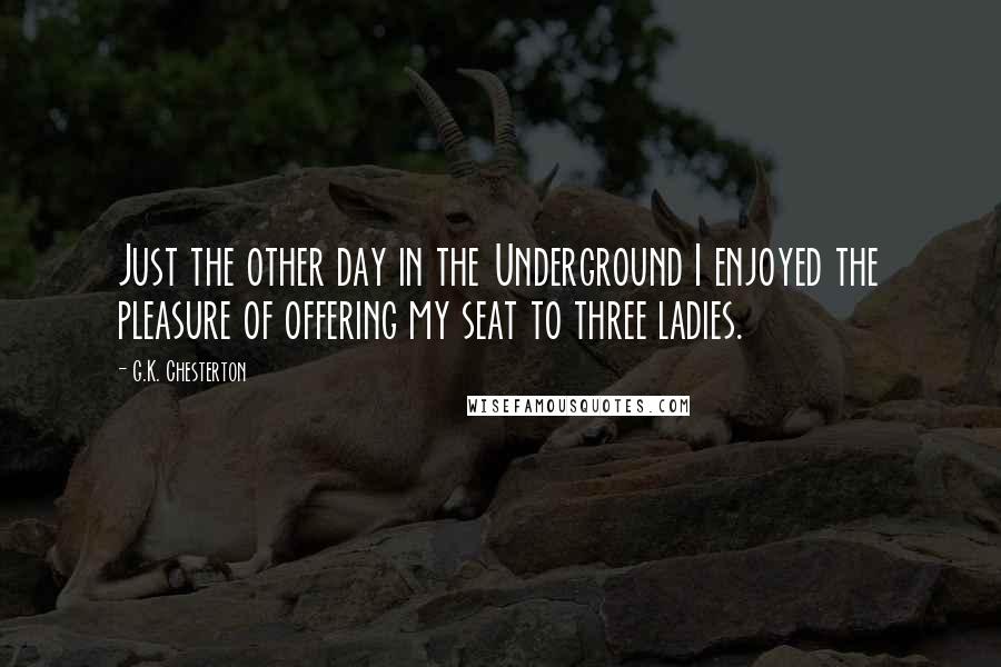 G.K. Chesterton Quotes: Just the other day in the Underground I enjoyed the pleasure of offering my seat to three ladies.