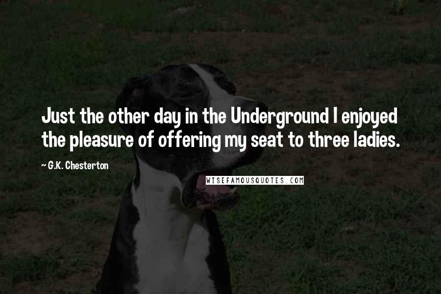 G.K. Chesterton Quotes: Just the other day in the Underground I enjoyed the pleasure of offering my seat to three ladies.