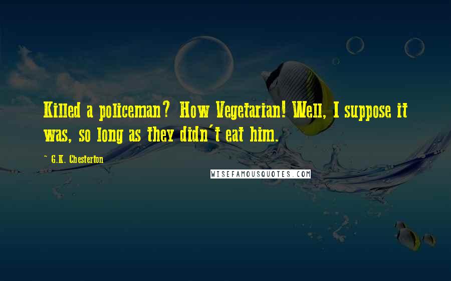 G.K. Chesterton Quotes: Killed a policeman? How Vegetarian! Well, I suppose it was, so long as they didn't eat him.