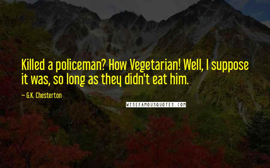 G.K. Chesterton Quotes: Killed a policeman? How Vegetarian! Well, I suppose it was, so long as they didn't eat him.