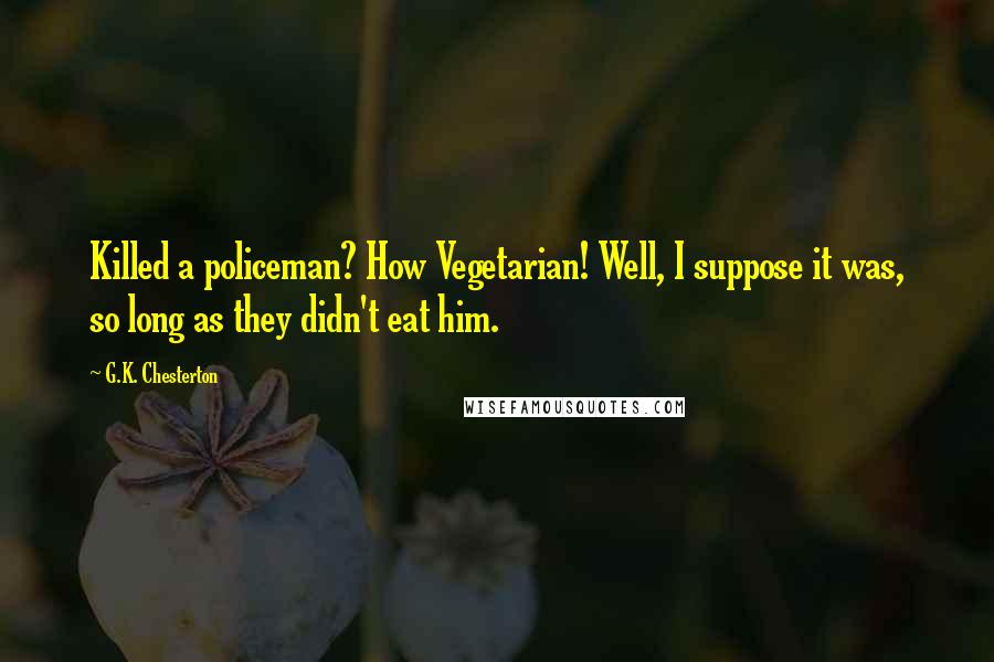 G.K. Chesterton Quotes: Killed a policeman? How Vegetarian! Well, I suppose it was, so long as they didn't eat him.