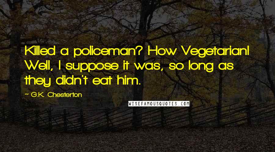 G.K. Chesterton Quotes: Killed a policeman? How Vegetarian! Well, I suppose it was, so long as they didn't eat him.