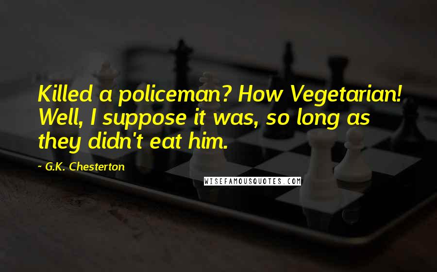 G.K. Chesterton Quotes: Killed a policeman? How Vegetarian! Well, I suppose it was, so long as they didn't eat him.