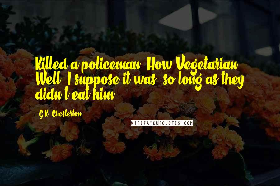 G.K. Chesterton Quotes: Killed a policeman? How Vegetarian! Well, I suppose it was, so long as they didn't eat him.