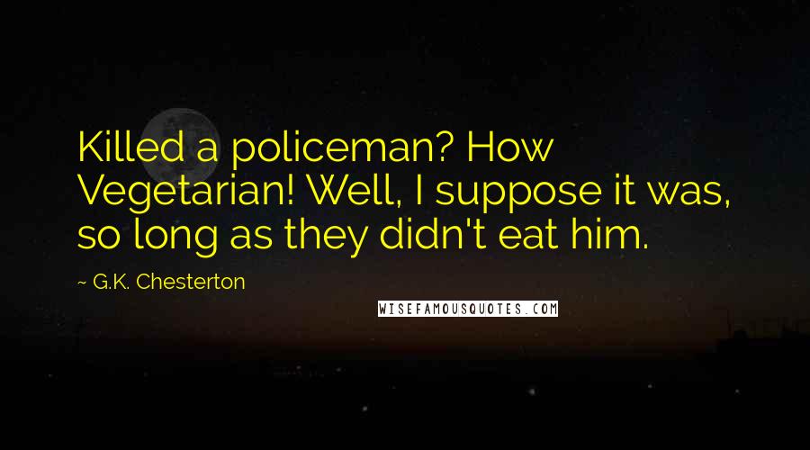 G.K. Chesterton Quotes: Killed a policeman? How Vegetarian! Well, I suppose it was, so long as they didn't eat him.