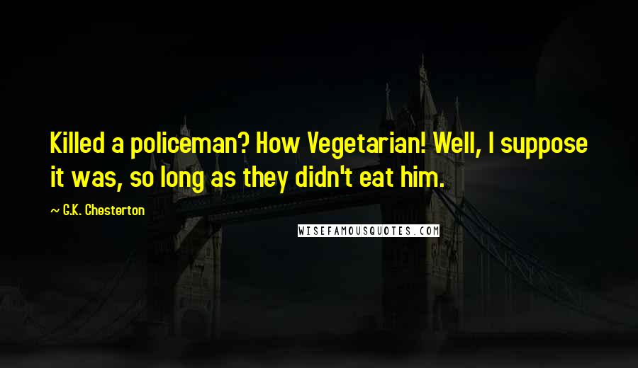 G.K. Chesterton Quotes: Killed a policeman? How Vegetarian! Well, I suppose it was, so long as they didn't eat him.