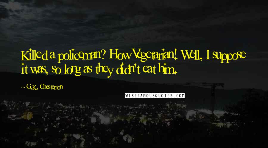 G.K. Chesterton Quotes: Killed a policeman? How Vegetarian! Well, I suppose it was, so long as they didn't eat him.