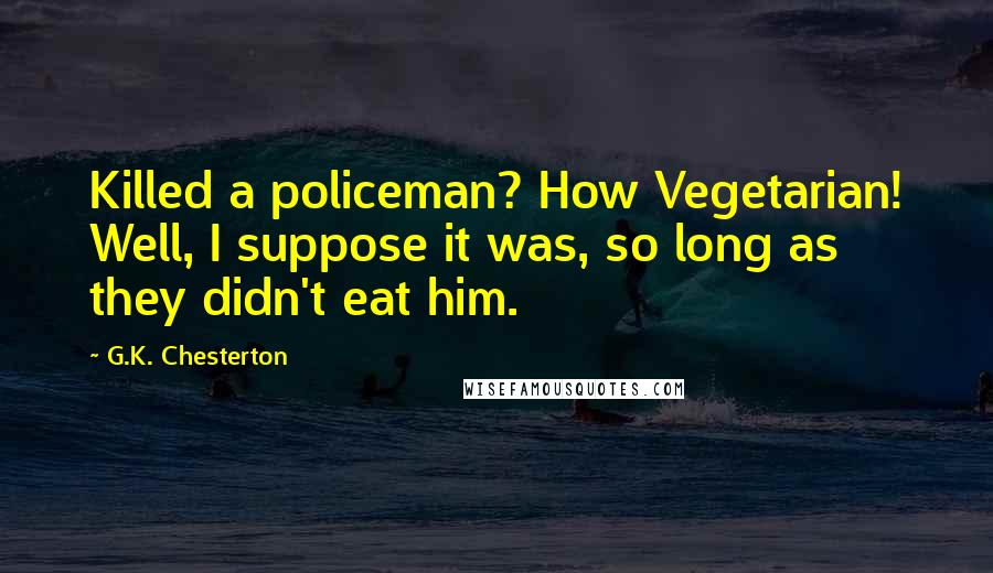 G.K. Chesterton Quotes: Killed a policeman? How Vegetarian! Well, I suppose it was, so long as they didn't eat him.