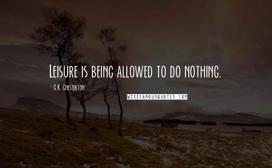 G.K. Chesterton Quotes: Leisure is being allowed to do nothing.