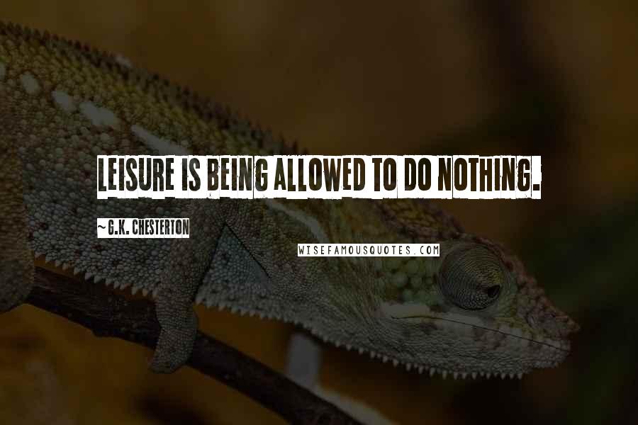 G.K. Chesterton Quotes: Leisure is being allowed to do nothing.