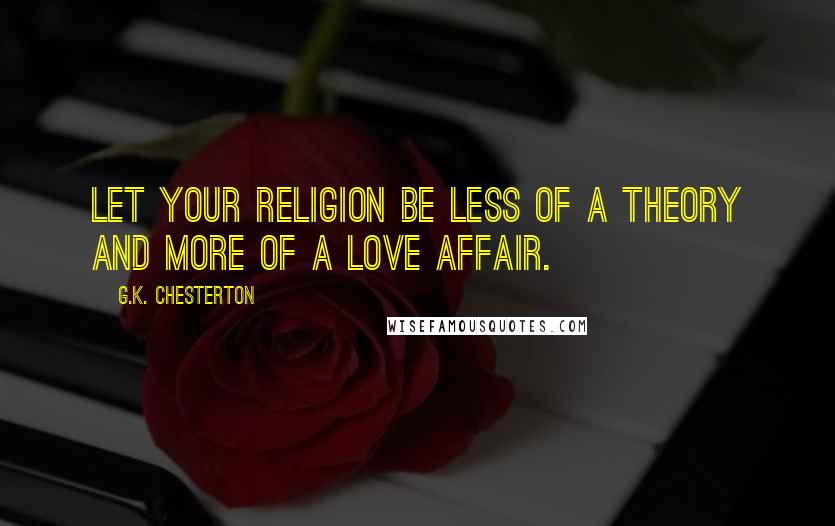 G.K. Chesterton Quotes: Let your religion be less of a theory and more of a love affair.