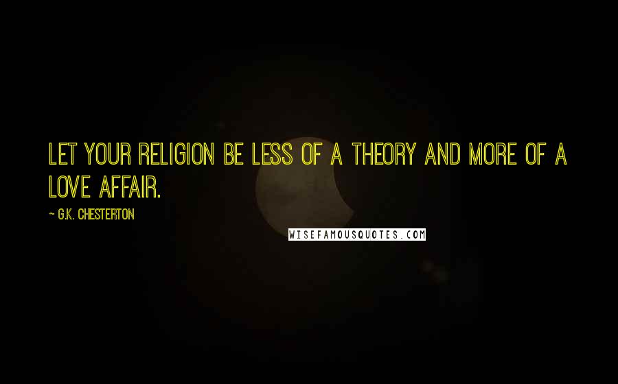 G.K. Chesterton Quotes: Let your religion be less of a theory and more of a love affair.