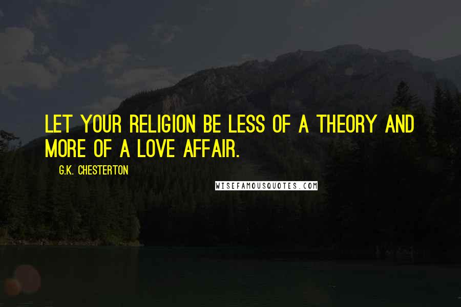 G.K. Chesterton Quotes: Let your religion be less of a theory and more of a love affair.