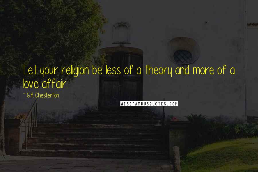 G.K. Chesterton Quotes: Let your religion be less of a theory and more of a love affair.