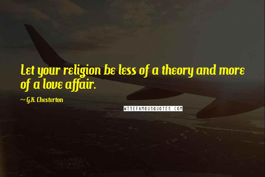 G.K. Chesterton Quotes: Let your religion be less of a theory and more of a love affair.