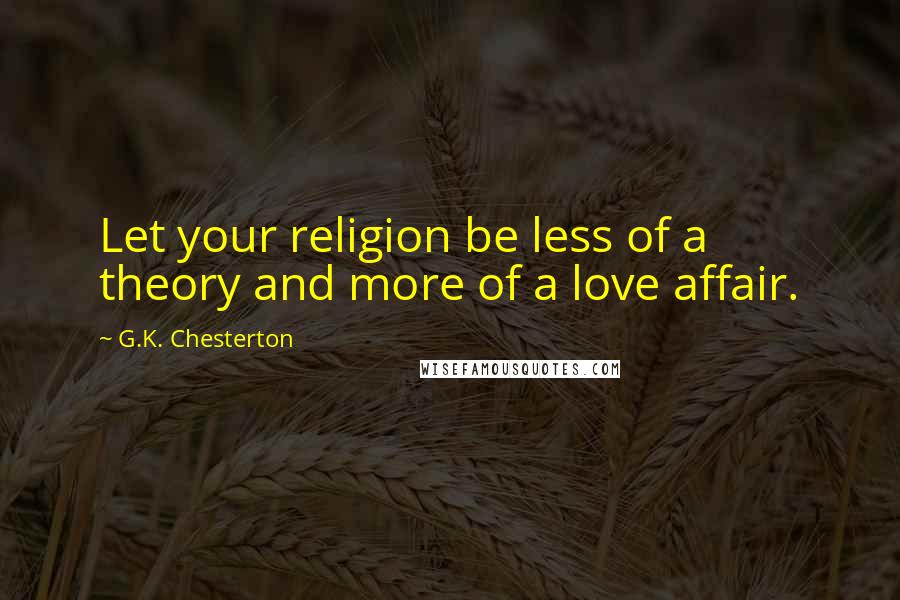 G.K. Chesterton Quotes: Let your religion be less of a theory and more of a love affair.