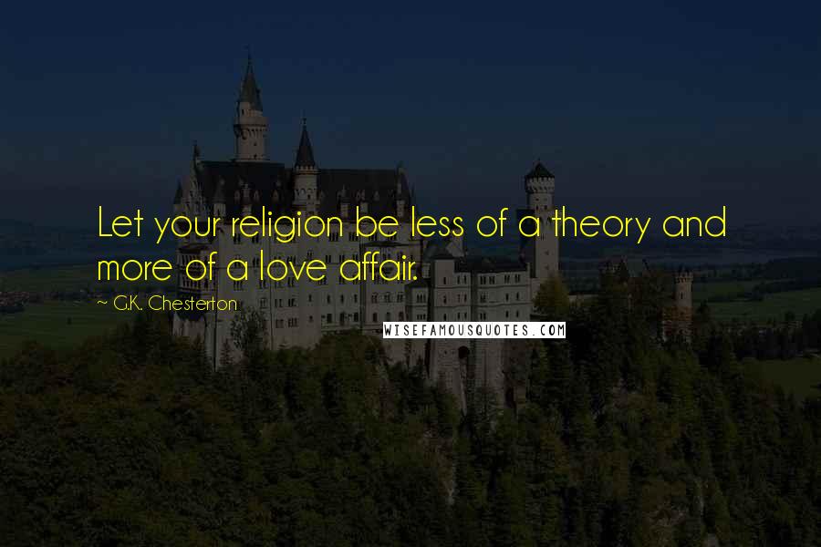 G.K. Chesterton Quotes: Let your religion be less of a theory and more of a love affair.