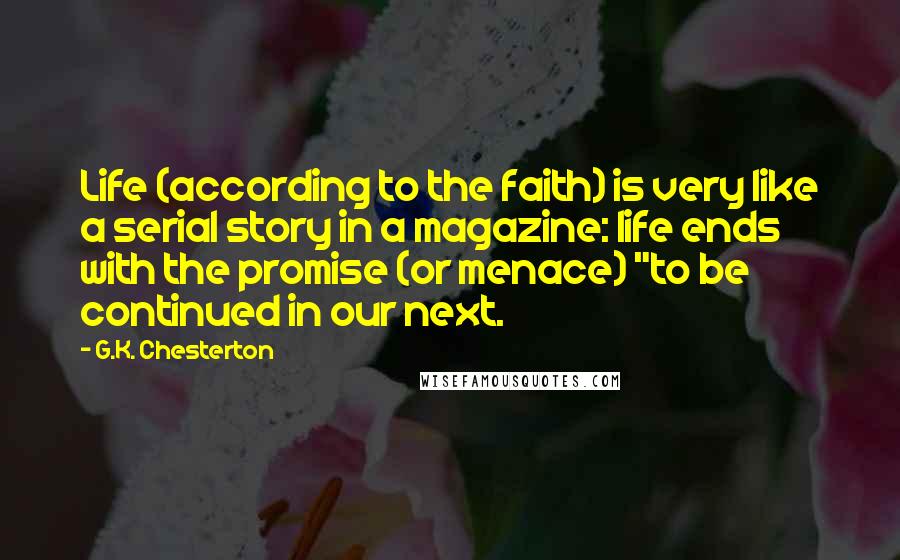 G.K. Chesterton Quotes: Life (according to the faith) is very like a serial story in a magazine: life ends with the promise (or menace) "to be continued in our next.