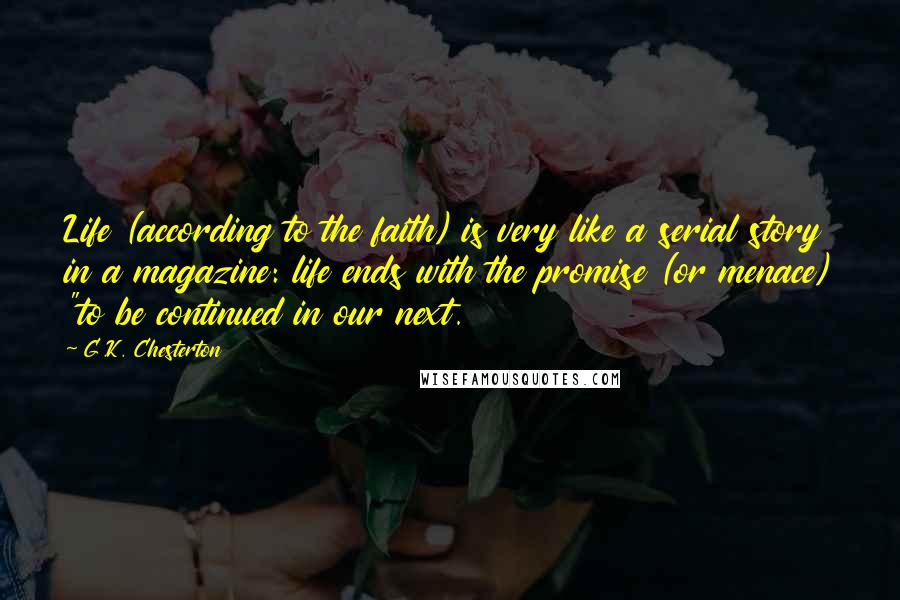 G.K. Chesterton Quotes: Life (according to the faith) is very like a serial story in a magazine: life ends with the promise (or menace) "to be continued in our next.