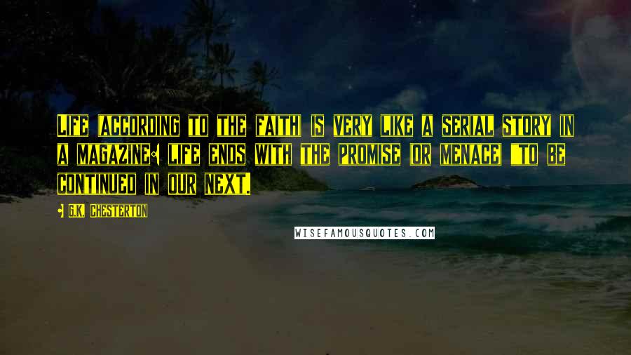 G.K. Chesterton Quotes: Life (according to the faith) is very like a serial story in a magazine: life ends with the promise (or menace) "to be continued in our next.