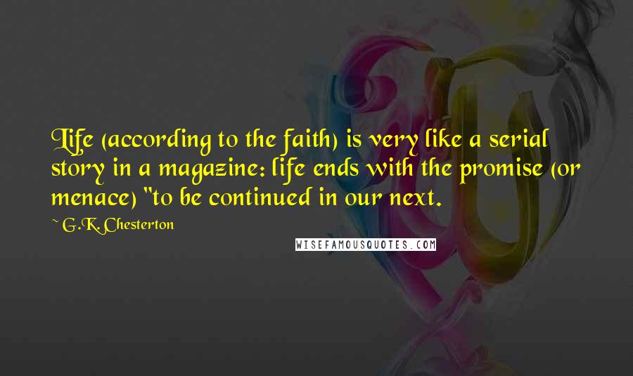 G.K. Chesterton Quotes: Life (according to the faith) is very like a serial story in a magazine: life ends with the promise (or menace) "to be continued in our next.