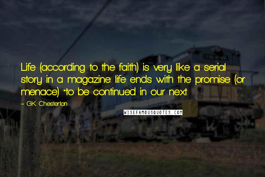 G.K. Chesterton Quotes: Life (according to the faith) is very like a serial story in a magazine: life ends with the promise (or menace) "to be continued in our next.