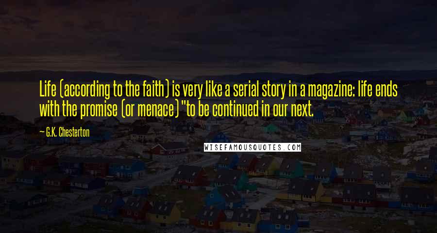 G.K. Chesterton Quotes: Life (according to the faith) is very like a serial story in a magazine: life ends with the promise (or menace) "to be continued in our next.