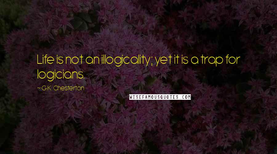 G.K. Chesterton Quotes: Life is not an illogicality; yet it is a trap for logicians.