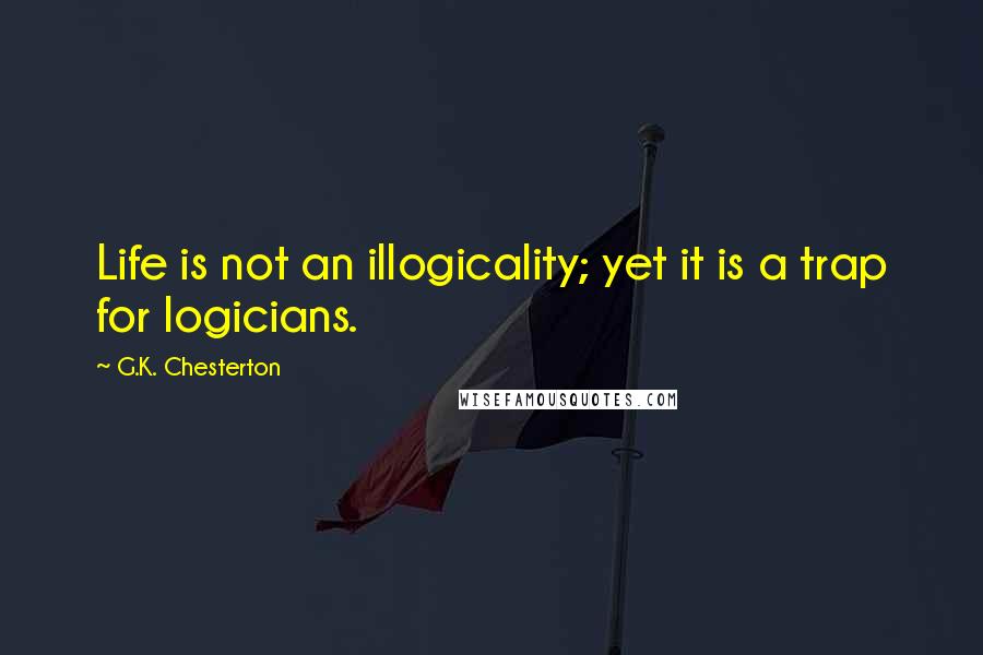 G.K. Chesterton Quotes: Life is not an illogicality; yet it is a trap for logicians.