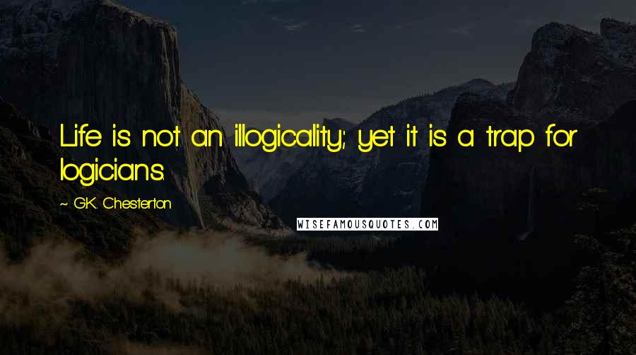 G.K. Chesterton Quotes: Life is not an illogicality; yet it is a trap for logicians.