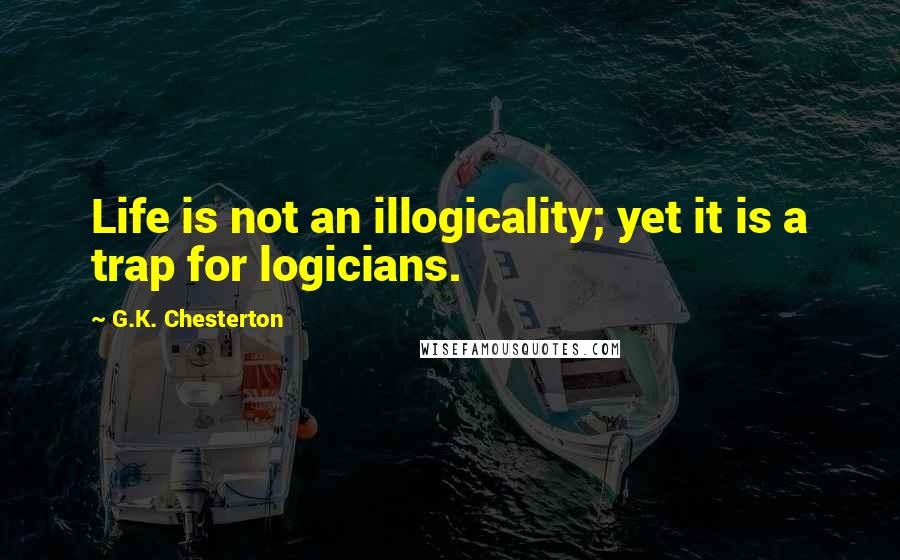 G.K. Chesterton Quotes: Life is not an illogicality; yet it is a trap for logicians.