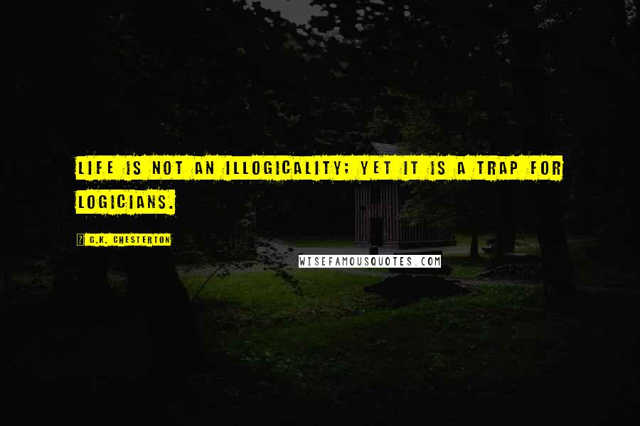G.K. Chesterton Quotes: Life is not an illogicality; yet it is a trap for logicians.